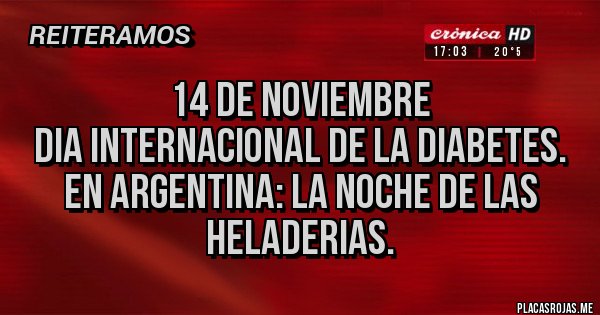 Placas Rojas - 14 DE NOVIEMBRE
DIA INTERNACIONAL DE LA DIABETES. EN ARGENTINA: LA NOCHE DE LAS HELADERIAS.