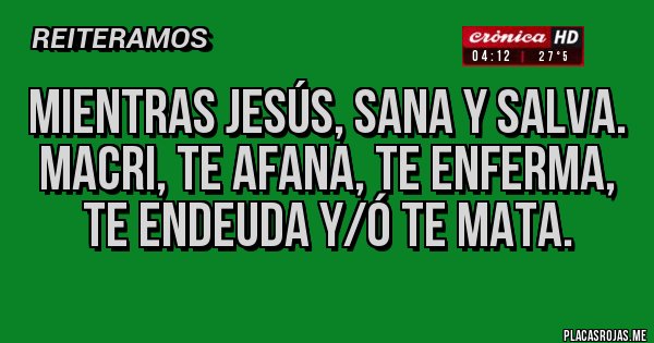 Placas Rojas - Mientras Jesús, sana y salva. 
Macri, te afana, te enferma, te endeuda y/ó te mata.