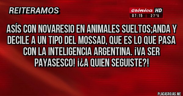 Placas Rojas - ASÍS CON NOVARESIO EN ANIMALES SUELTOS;Anda y decile a un tipo del Mossad, que es lo que pasa con la Inteligencia Argentina. ¡VA SER PAYASESCO! ¡¿A QUIEN SEGUISTE?!
