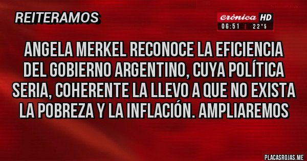 Placas Rojas - Angela Merkel reconoce la eficiencia del Gobierno Argentino, cuya política seria, coherente la llevo a que no exista la pobreza y la inflación. Ampliaremos 