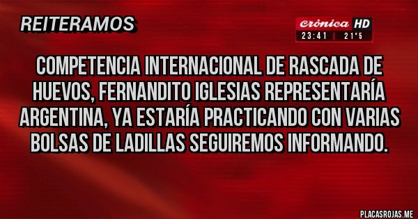 Placas Rojas - Competencia internacional de rascada de huevos, Fernandito Iglesias representaría Argentina, ya estaría practicando con varias bolsas de ladillas seguiremos informando. 