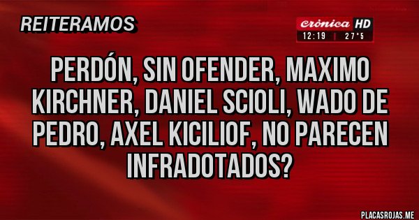 Placas Rojas - Perdón, sin ofender, maximo kirchner, Daniel scioli, wado de Pedro, Axel kiciliof, no parecen infradotados?