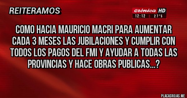 Placas Rojas - Como hacia Mauricio Macri para aumentar cada 3 meses las Jubilaciones y cumplir con todos los pagos del FMI y ayudar a todas las provincias y hace Obras Publicas...?