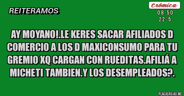 Placas Rojas - Ay moyano!.le keres sacar afiliados d comercio a los d maxiconsumo para tu gremio xq cargan con rueditas.afiliá a micheti tambien.y los desempleados?.