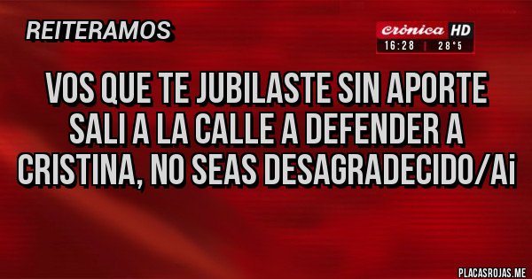 Placas Rojas - VOS QUE TE JUBILASTE SIN APORTE SALI A LA CALLE A DEFENDER A CRISTINA, NO SEAS DESAGRADECIDO/A¡