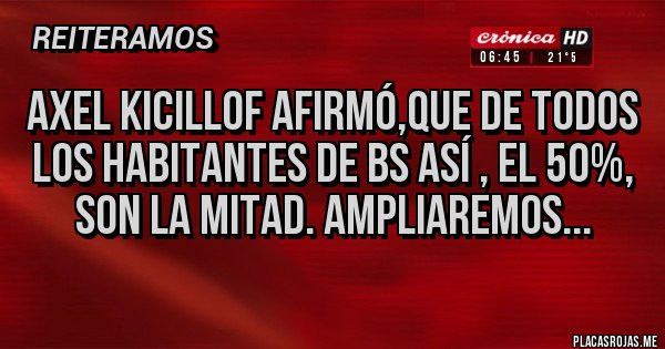 Placas Rojas - Axel Kicillof afirmó,que de todos los habitantes de BS así , el 50%, son la mitad. Ampliaremos... Placas Rojas - Axel Kicillof afirmó,que de todos los habitantes de BS así , el 50%, son la mitad. Ampliaremos...