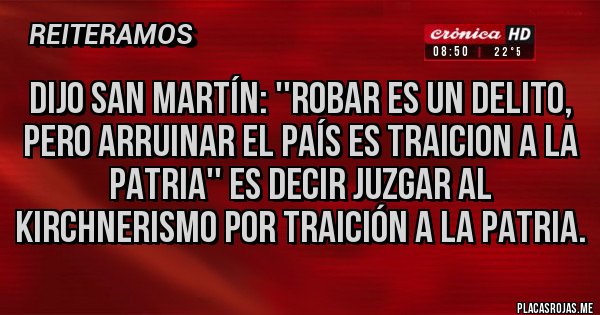 Placas Rojas - Dijo San Martín: ''robar es un delito, pero arruinar el país es Traicion a la patria'' es decir juzgar al kirchnerismo por traición a la patria.