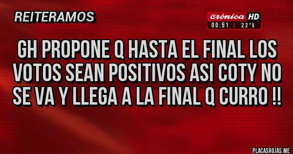 Placas Rojas - GH PROPONE Q HASTA EL FINAL LOS VOTOS SEAN POSITIVOS ASI COTY NO SE VA Y LLEGA A LA FINAL Q CURRO !! Placas Rojas - GH PROPONE Q HASTA EL FINAL LOS VOTOS SEAN POSITIVOS ASI COTY NO SE VA Y LLEGA A LA FINAL Q CURRO !!