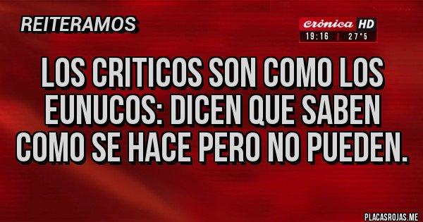 Placas Rojas - Los criticos son como los eunucos: dicen que saben como se hace pero no pueden.