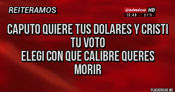 Placas Rojas - CAPUTO QUIERE TUS DOLARES Y CRISTI TU VOTO
ELEGI CON QUE CALIBRE QUERES MORIR
