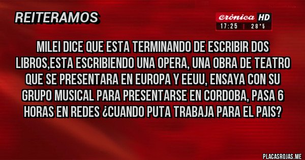 Placas Rojas - MILEI DICE QUE ESTA TERMINANDO DE ESCRIBIR DOS LIBROS,ESTA ESCRIBIENDO UNA OPERA, UNA OBRA DE TEATRO QUE SE PRESENTARA EN EUROPA Y EEUU, ENSAYA CON SU GRUPO MUSICAL PARA PRESENTARSE EN CORDOBA, PASA 6 HORAS EN REDES ¿CUANDO PUTA TRABAJA PARA EL PAIS?