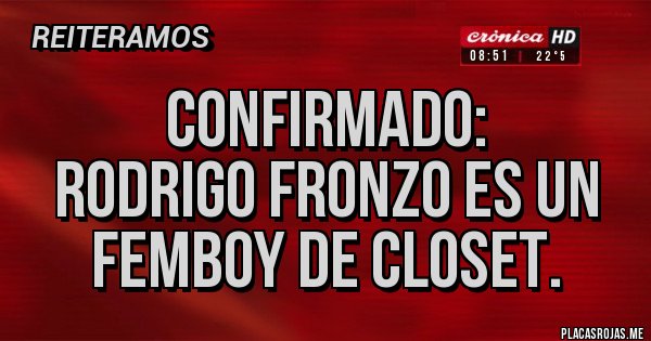 Placas Rojas - Confirmado:
Rodrigo Fronzo es un Femboy de closet.