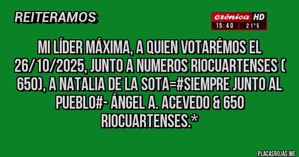 Placas Rojas - Mi Líder Máxima, a quien VOTARÉMOS EL 26/10/2025, JUNTO A NUMEROS RIOCUARTENSES ( 650), A NATALIA DE LA SOTA=#Siempre Junto al Pueblo#- Ángel A. Acevedo & 650 Riocuartenses.* Placas Rojas - Mi Líder Máxima, a quien VOTARÉMOS EL 26/10/2025, JUNTO A NUMEROS RIOCUARTENSES ( 650), A NATALIA DE LA SOTA=#Siempre Junto al Pueblo#- Ángel A. Acevedo & 650 Riocuartenses.*