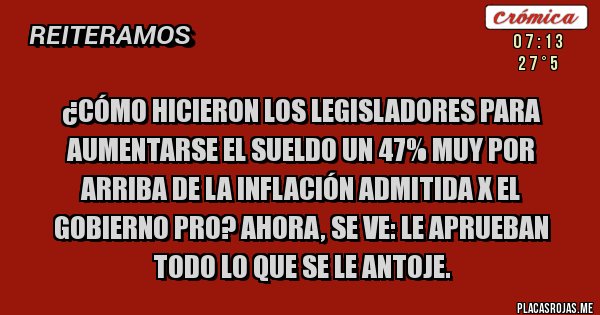 Placas Rojas - ¿Cómo hicieron los Legisladores para aumentarse el sueldo un 47% muy por arriba de la inflación admitida x el Gobierno PRO? Ahora, se ve: le aprueban todo lo que se le antoje.