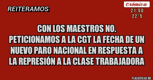 Placas Rojas - Con los maestros no. 
Peticionamos a la CGT la fecha de un nuevo paro nacional en respuesta a la represión a la clase trabajadora