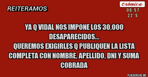 Placas Rojas - Ya q Vidal nos impone los 30,000 Desaparecidos...
Queremos exigirles q PUBLIQUEN la LISTA Completa con NOMBRE, APELLIDO, DNI y SUMA COBRADA