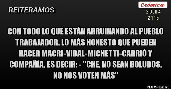 Placas Rojas - Con todo lo que están arruinando al pueblo trabajador, lo más honesto que pueden hacer Macri-Vidal-Michetti-Carrió y compañía, es decir: - ''Che, no sean boludos, no nos voten más''