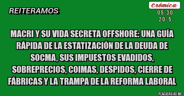 Placas Rojas - Macri y su vida secreta offshore: una guía rápida de la estatización de la deuda de SOCMA, sus impuestos evadidos, sobreprecios, coimas, despidos, cierre de fábricas y la trampa de la reforma laboral