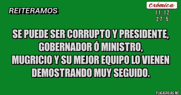Placas Rojas - SE PUEDE SER CORRUPTO Y PRESIDENTE, GOBERNADOR Ó MINISTRO, 
MUGRICIO Y SU MEJOR EQUIPO LO VIENEN DEMOSTRANDO MUY SEGUIDO.
