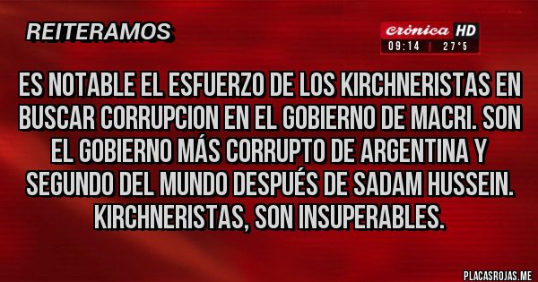 Placas Rojas - ES NOTABLE EL ESFUERZO DE LOS KIRCHNERISTAS EN BUSCAR CORRUPCION EN EL GOBIERNO DE MACRI. SON EL GOBIERNO MÁS CORRUPTO DE ARGENTINA Y SEGUNDO DEL MUNDO DESPUÉS DE SADAM HUSSEIN. KIRCHNERISTAS, SON INSUPERABLES.