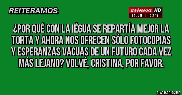 Placas Rojas - ¿por qué con la iégua se repartía mejor la torta y ahora nos ofrecen sólo fotocopias y esperanzas vacuas de un futuro cada vez más lejano? volvé, Cristina, por favor.