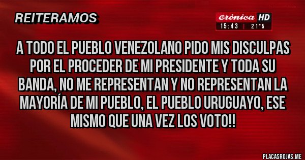 Placas Rojas - A todo el Pueblo Venezolano pido mis disculpas por el proceder de mi Presidente y toda su banda, no me representan y no representan la mayoría de mi pueblo, el pueblo uruguayo, ese mismo que una vez los voto!! 
