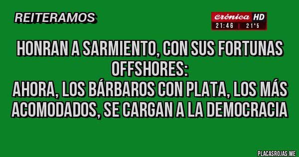 Placas Rojas - Honran a Sarmiento, con sus fortunas offshores:
Ahora, los bárbaros con plata, los más acomodados, se cargan a la democracia