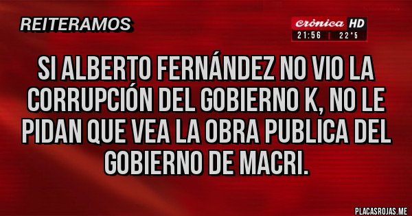 Placas Rojas - Si Alberto Fernández no vio la corrupción del gobierno k, no le pidan que vea la obra publica del gobierno de macri.