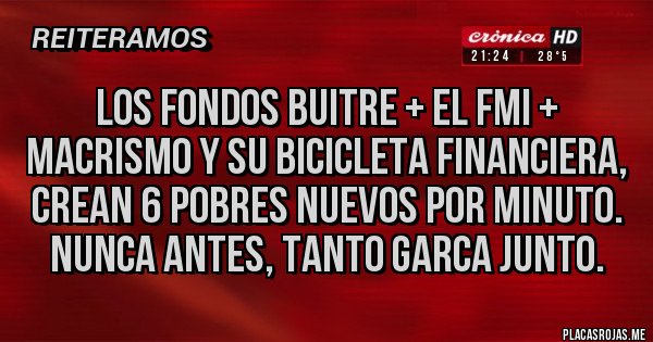Placas Rojas - Los Fondos buitre + el FMI + Macrismo y su bicicleta financiera, crean 6 pobres nuevos por minuto. Nunca antes, tanto garca junto.
