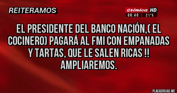 Placas Rojas - El presidente del banco Nación,( el cocinero) pagará al FMI con empanadas y tartas, que le salen ricas !!
Ampliaremos.