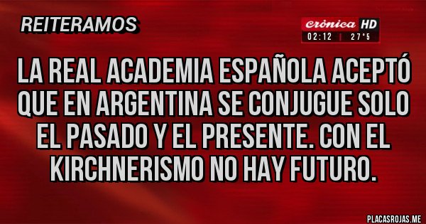 Placas Rojas - LA REAL ACADEMIA ESPAÑOLA ACEPTÓ QUE EN ARGENTINA SE CONJUGUE SOLO EL PASADO Y EL PRESENTE. CON EL KIRCHNERISMO NO HAY FUTURO.