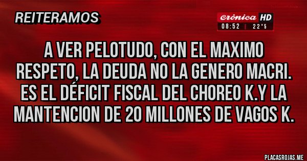 Placas Rojas - A VER PELOTUDO, CON EL MAXIMO RESPETO, LA DEUDA NO LA GENERO MACRI. ES EL DÉFICIT FISCAL DEL CHOREO K.Y LA MANTENCION DE 20 MILLONES DE VAGOS K.