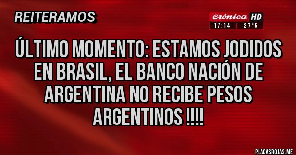 Placas Rojas - ÚLTIMO MOMENTO: ESTAMOS JODIDOS
EN BRASIL, EL BANCO NACIÓN DE ARGENTINA NO RECIBE PESOS ARGENTINOS !!!!
