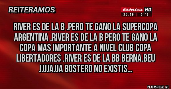 Placas Rojas - RIVER ES DE LA B .PERO TE GANO LA SUPERCOPA ARGENTINA .RIVER ES DE LA B PERO TE GANO LA COPA MAS IMPORTANTE A NIVEL CLUB COPA LIBERTADORES .RIVER ES DE LA BB BERNA.BEU JJJJAJJA BOSTERO NO EXISTIS...