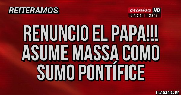 Placas Rojas - RENUNCIO EL PAPA!!!
Asume Massa como Sumo Pontífice