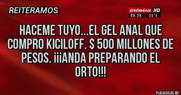 Placas Rojas - Haceme Tuyo...el gel anal que compro Kiciloff. $ 500 millones de pesos. ¡¡¡Anda preparando el orto!!!