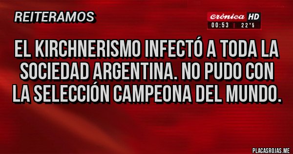 Placas Rojas - El kirchnerismo infectó a toda la sociedad argentina. No pudo con la selección campeona del mundo.