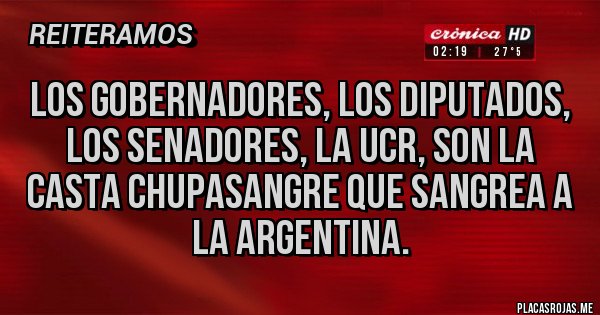 Placas Rojas - Los gobernadores, los diputados, los senadores, la ucr, son la casta chupasangre que sangrea a la Argentina.