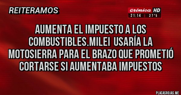Placas Rojas - Aumenta el impuesto a los combustibles.Milei  usaría la motosierra para el brazo que prometió cortarse si aumentaba impuestos