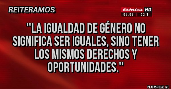 Placas Rojas - ''La igualdad de género no significa ser iguales, sino tener los mismos derechos y oportunidades.''