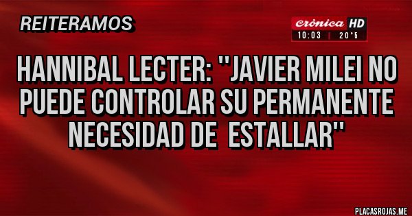 Placas Rojas - HANNIBAL LECTER: ''JAVIER MILEI NO PUEDE CONTROLAR SU PERMANENTE NECESIDAD DE  ESTALLAR''