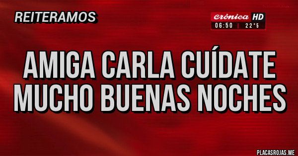 Placas Rojas - Amiga Carla cuídate mucho buenas noches 
