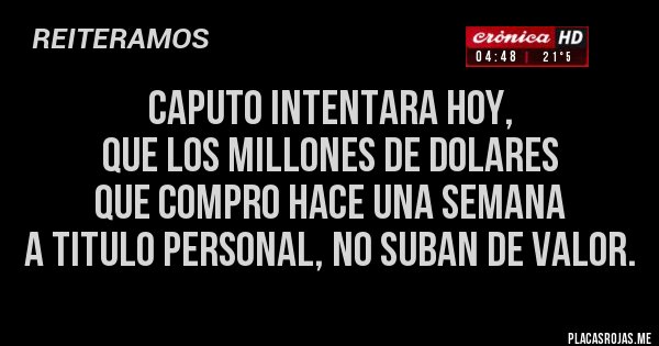 Placas Rojas - CAPUTO INTENTARA HOY, 
QUE LOS MILLONES DE DOLARES 
QUE COMPRO HACE UNA SEMANA 
A TITULO PERSONAL, NO SUBAN DE VALOR.