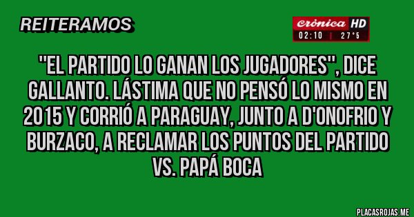Placas Rojas - ''El partido lo ganan los jugadores'', dice Gallanto. Lástima que no pensó lo mismo en 2015 y corrió a Paraguay, junto a D'onofrio y Burzaco, a reclamar los puntos del partido vs. PAPÁ BOCA