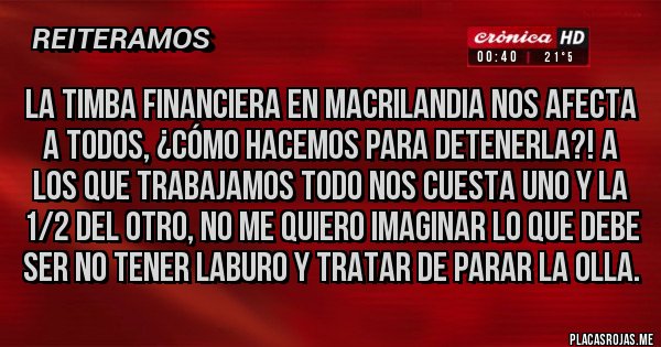 Placas Rojas - La timba financiera en MACRILANDIA nos afecta a todos, ¿cómo hacemos para detenerla?! A los que trabajamos todo nos cuesta uno y la 1/2 del otro, no me quiero imaginar lo que debe ser no tener laburo y tratar de parar la olla.