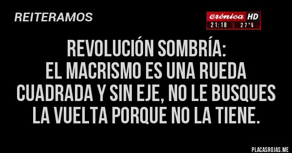Placas Rojas - Revolución sombría:
El macrismo es una rueda cuadrada y sin eje, no le busques la vuelta porque no la tiene. 
