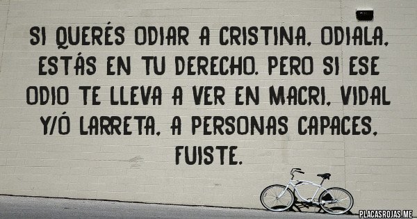 Placas Rojas - Si querés odiar a Cristina, odiala, estás en tu derecho. Pero si ese odio te lleva a ver en Macri, Vidal y/ó Larreta, a personas capaces, fuiste.