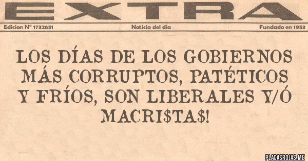 Placas Rojas - Los días de los gobiernos más corruptos, patéticos y fríos, son liberales y/ó MACRI$TA$!