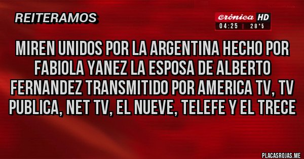Placas Rojas - MIREN UNIDOS POR LA ARGENTINA HECHO POR FABIOLA YANEZ LA ESPOSA DE ALBERTO FERNANDEZ TRANSMITIDO POR AMERICA TV, TV PUBLICA, NET TV, EL NUEVE, TELEFE Y EL TRECE