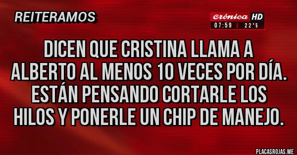 Placas Rojas - DICEN QUE CRISTINA LLAMA A ALBERTO AL MENOS 10 VECES POR DÍA. ESTÁN PENSANDO CORTARLE LOS HILOS Y PONERLE UN CHIP DE MANEJO.